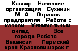 Кассир › Название организации ­ Сухинин М .А. › Отрасль предприятия ­ Работа с кассой › Минимальный оклад ­ 25 000 - Все города Работа » Вакансии   . Пермский край,Красновишерск г.